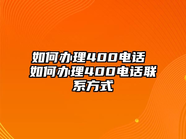 如何辦理400電話 如何辦理400電話聯(lián)系方式