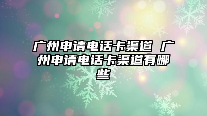 廣州申請(qǐng)電話卡渠道 廣州申請(qǐng)電話卡渠道有哪些