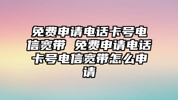 免費(fèi)申請電話卡號電信寬帶 免費(fèi)申請電話卡號電信寬帶怎么申請