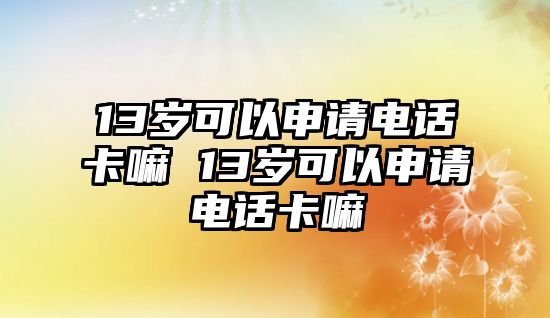 13歲可以申請電話卡嘛 13歲可以申請電話卡嘛