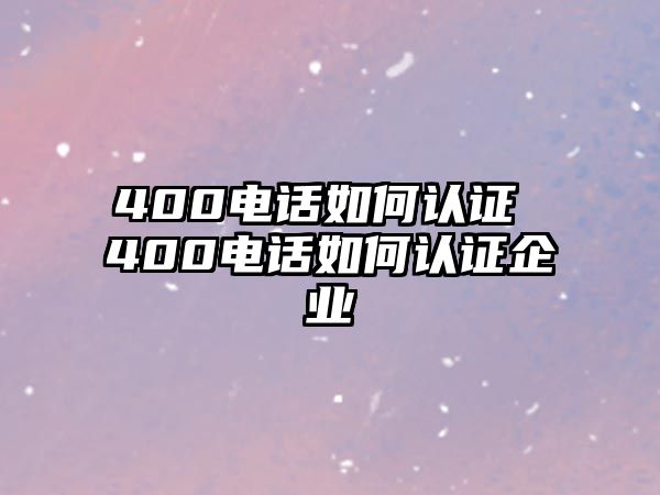 400電話如何認(rèn)證 400電話如何認(rèn)證企業(yè)