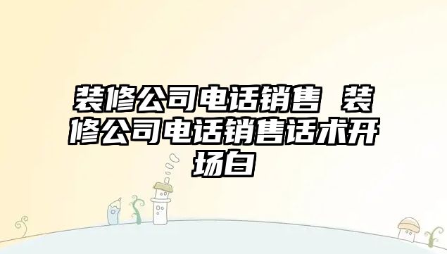 裝修公司電話銷售 裝修公司電話銷售話術開場白