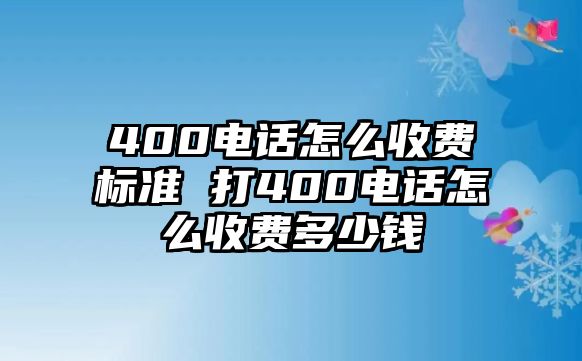 400電話怎么收費(fèi)標(biāo)準(zhǔn) 打400電話怎么收費(fèi)多少錢