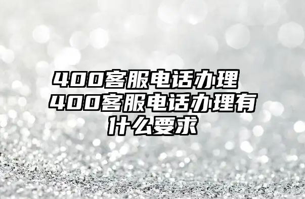 400客服電話辦理 400客服電話辦理有什么要求