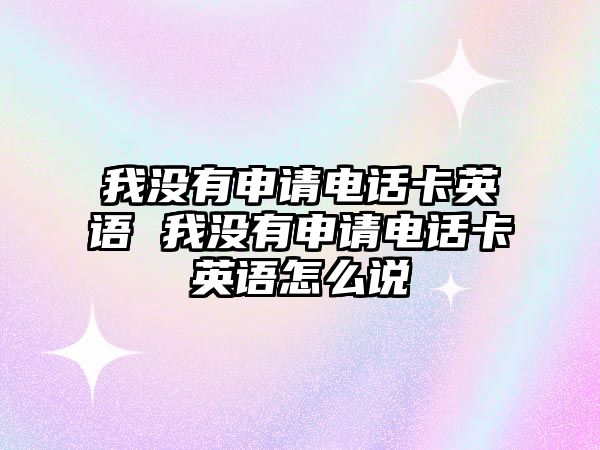 我沒有申請電話卡英語 我沒有申請電話卡英語怎么說