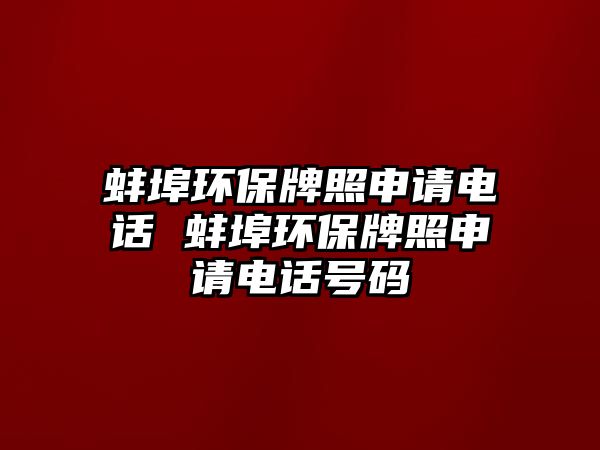 蚌埠環(huán)保牌照申請(qǐng)電話 蚌埠環(huán)保牌照申請(qǐng)電話號(hào)碼