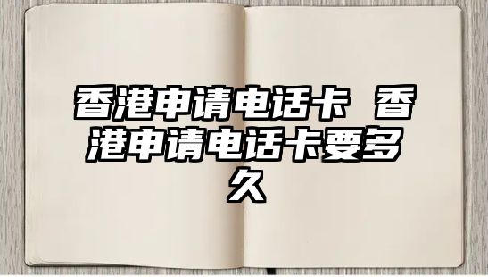 香港申請(qǐng)電話卡 香港申請(qǐng)電話卡要多久