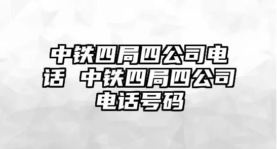 中鐵四局四公司電話 中鐵四局四公司電話號(hào)碼