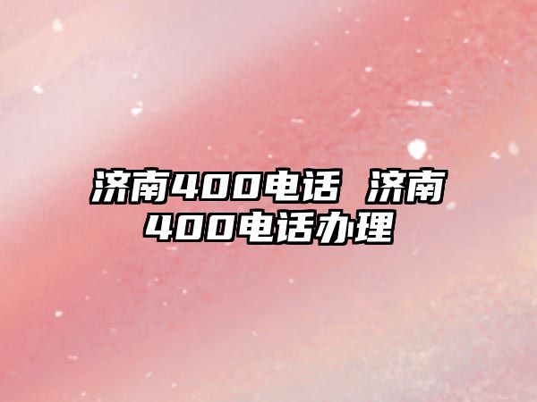 濟(jì)南400電話 濟(jì)南400電話辦理