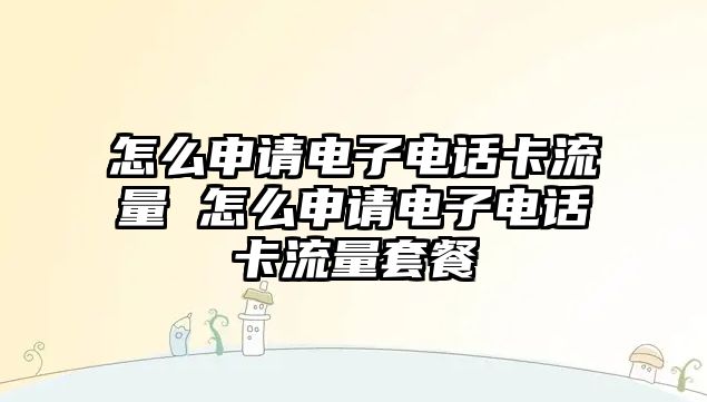 怎么申請(qǐng)電子電話卡流量 怎么申請(qǐng)電子電話卡流量套餐