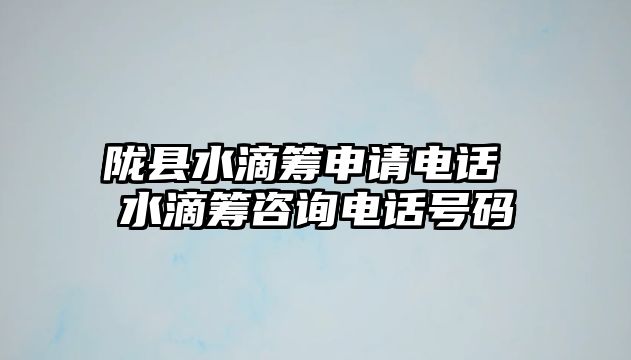 隴縣水滴籌申請電話 水滴籌咨詢電話號碼