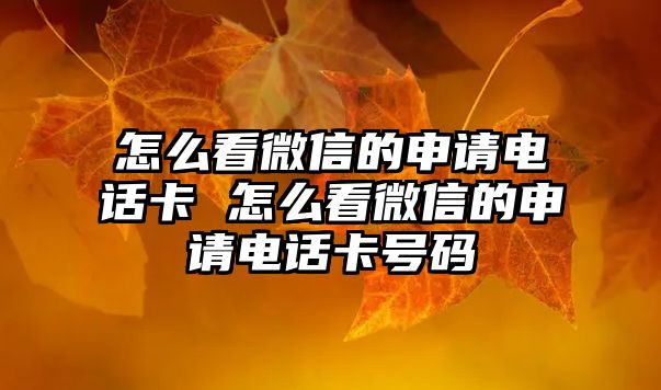 怎么看微信的申請電話卡 怎么看微信的申請電話卡號碼