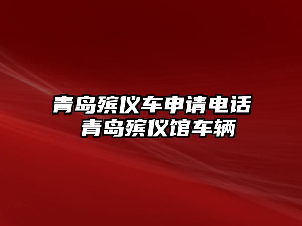 青島殯儀車申請(qǐng)電話 青島殯儀館車輛