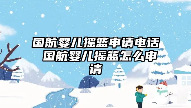 國航嬰兒搖籃申請電話 國航嬰兒搖籃怎么申請