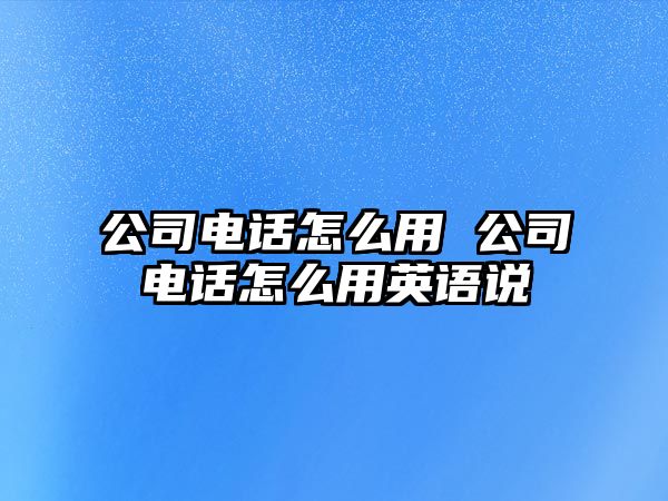 公司電話怎么用 公司電話怎么用英語說