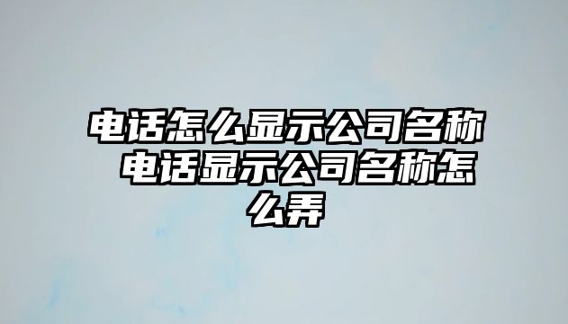 電話怎么顯示公司名稱 電話顯示公司名稱怎么弄