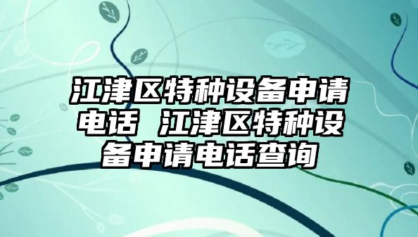 江津區(qū)特種設(shè)備申請電話 江津區(qū)特種設(shè)備申請電話查詢