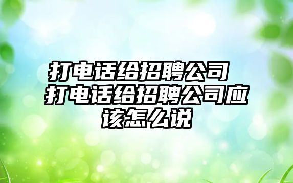 打電話給招聘公司 打電話給招聘公司應(yīng)該怎么說(shuō)