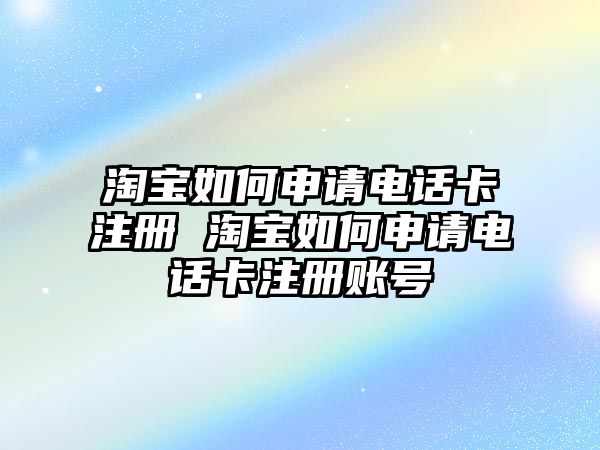 淘寶如何申請電話卡注冊 淘寶如何申請電話卡注冊賬號