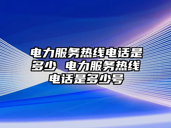 電力服務熱線電話是多少 電力服務熱線電話是多少號