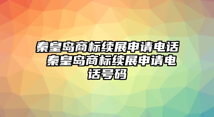 秦皇島商標(biāo)續(xù)展申請電話 秦皇島商標(biāo)續(xù)展申請電話號碼