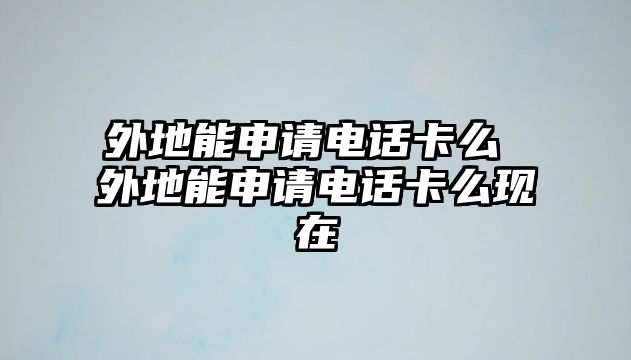 外地能申請(qǐng)電話卡么 外地能申請(qǐng)電話卡么現(xiàn)在