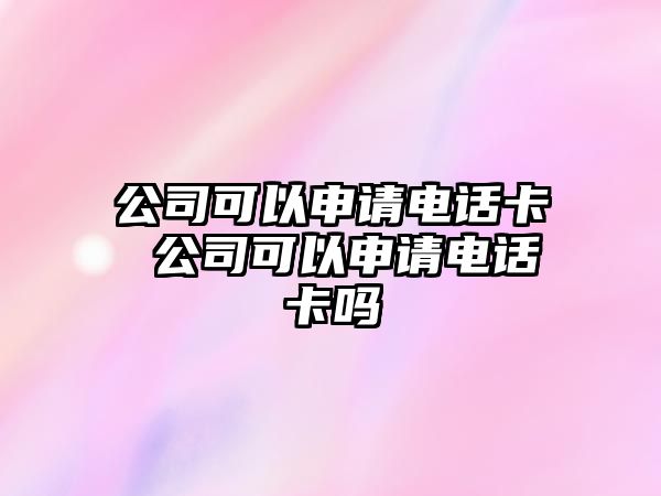 公司可以申請電話卡 公司可以申請電話卡嗎