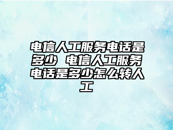 電信人工服務(wù)電話是多少 電信人工服務(wù)電話是多少怎么轉(zhuǎn)人工