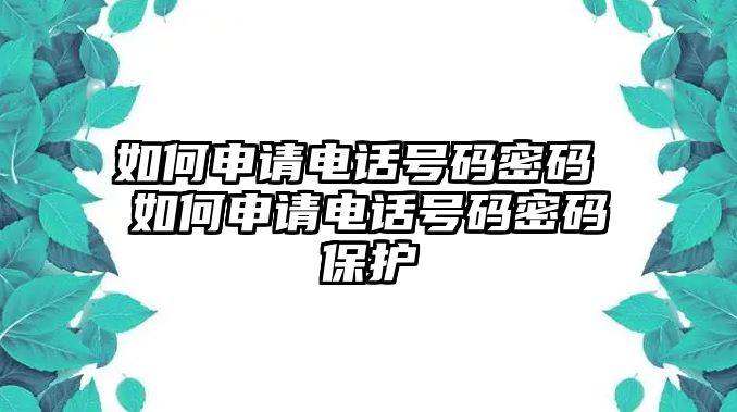 如何申請電話號碼密碼 如何申請電話號碼密碼保護