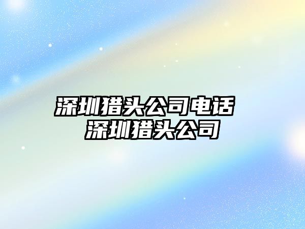 深圳獵頭公司電話 深圳獵頭公司