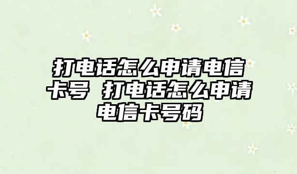 打電話怎么申請電信卡號 打電話怎么申請電信卡號碼