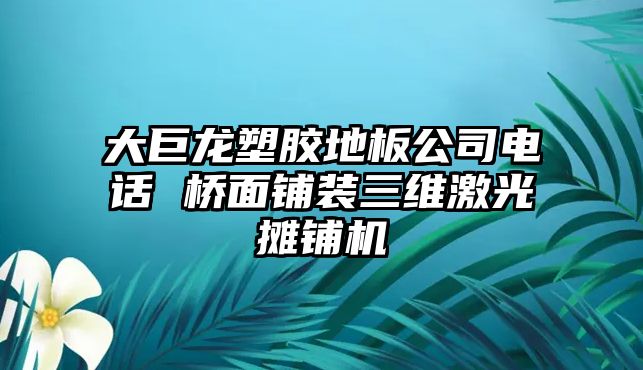 大巨龍塑膠地板公司電話 橋面鋪裝三維激光攤鋪機(jī)