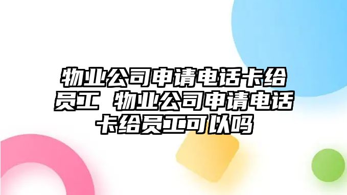 物業(yè)公司申請電話卡給員工 物業(yè)公司申請電話卡給員工可以嗎