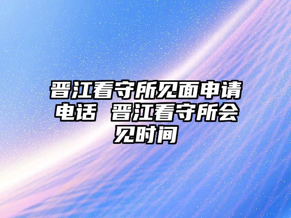 晉江看守所見面申請電話 晉江看守所會見時間