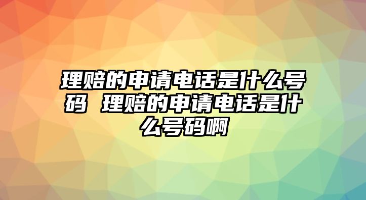 理賠的申請(qǐng)電話是什么號(hào)碼 理賠的申請(qǐng)電話是什么號(hào)碼啊