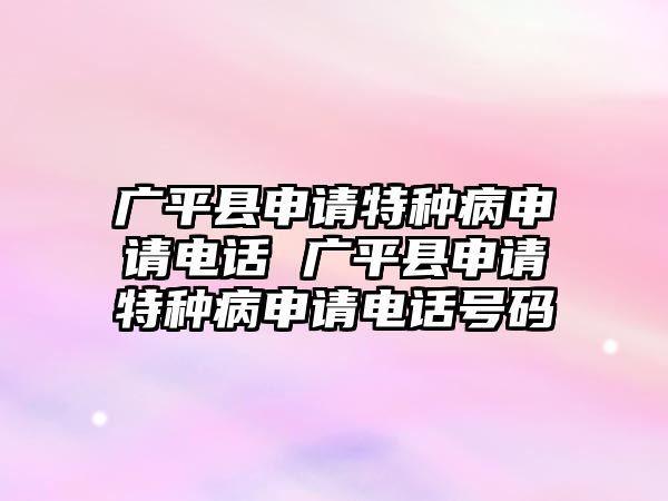 廣平縣申請(qǐng)?zhí)胤N病申請(qǐng)電話 廣平縣申請(qǐng)?zhí)胤N病申請(qǐng)電話號(hào)碼