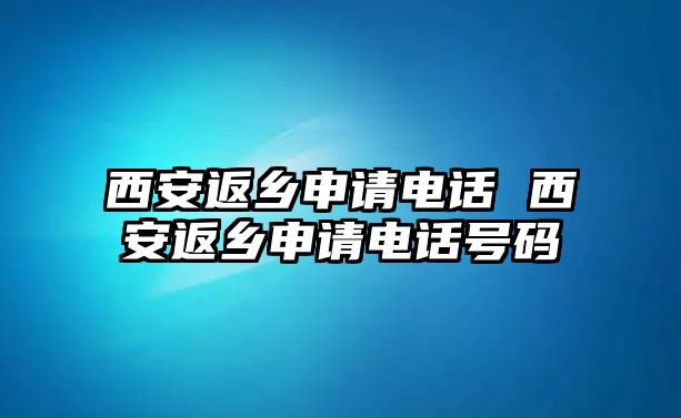 西安返鄉(xiāng)申請電話 西安返鄉(xiāng)申請電話號碼