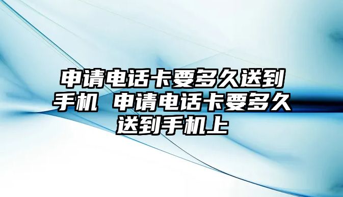 申請電話卡要多久送到手機(jī) 申請電話卡要多久送到手機(jī)上