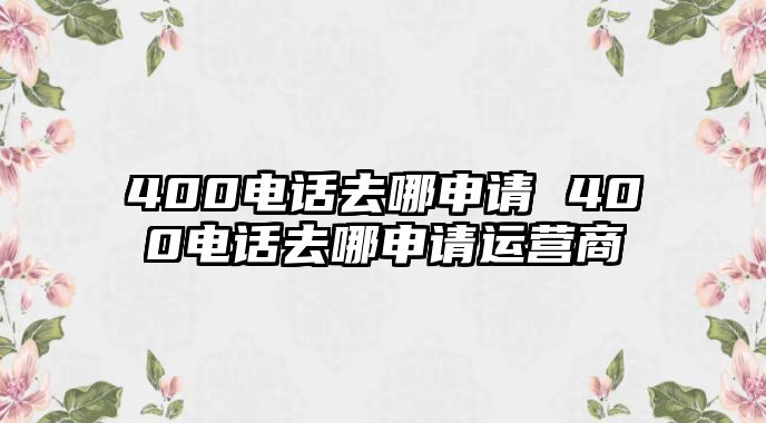 400電話去哪申請 400電話去哪申請運(yùn)營商