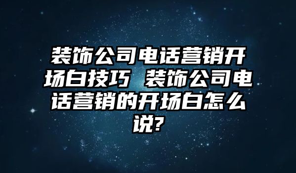 裝飾公司電話營(yíng)銷開(kāi)場(chǎng)白技巧 裝飾公司電話營(yíng)銷的開(kāi)場(chǎng)白怎么說(shuō)?