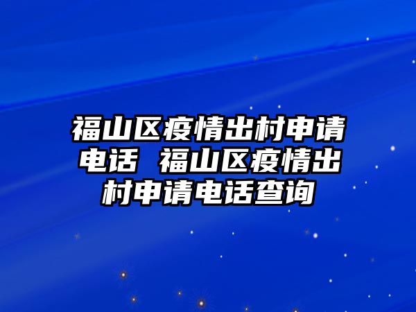 福山區(qū)疫情出村申請電話 福山區(qū)疫情出村申請電話查詢