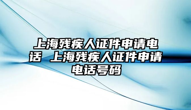 上海殘疾人證件申請電話 上海殘疾人證件申請電話號碼