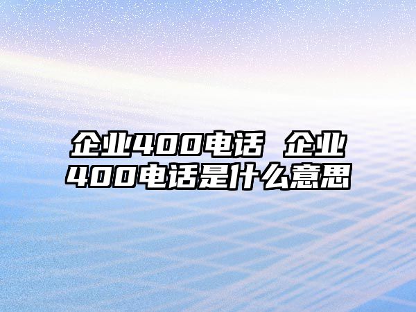 企業(yè)400電話 企業(yè)400電話是什么意思