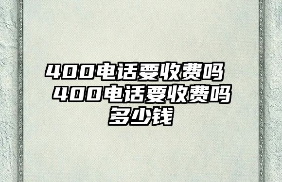 400電話要收費嗎 400電話要收費嗎多少錢