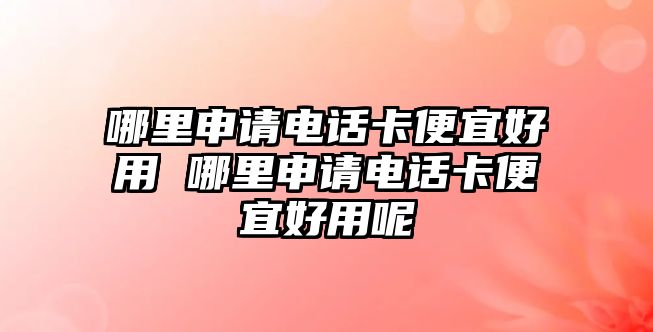 哪里申請(qǐng)電話卡便宜好用 哪里申請(qǐng)電話卡便宜好用呢