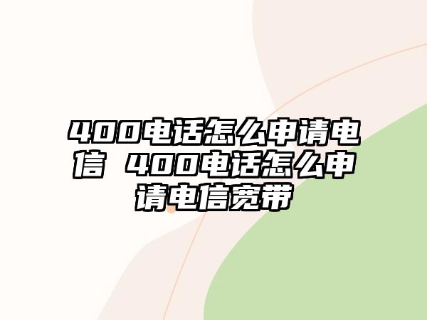 400電話怎么申請(qǐng)電信 400電話怎么申請(qǐng)電信寬帶