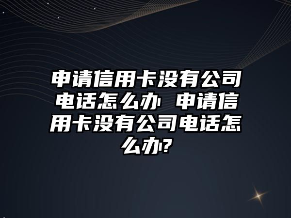 申請(qǐng)信用卡沒有公司電話怎么辦 申請(qǐng)信用卡沒有公司電話怎么辦?