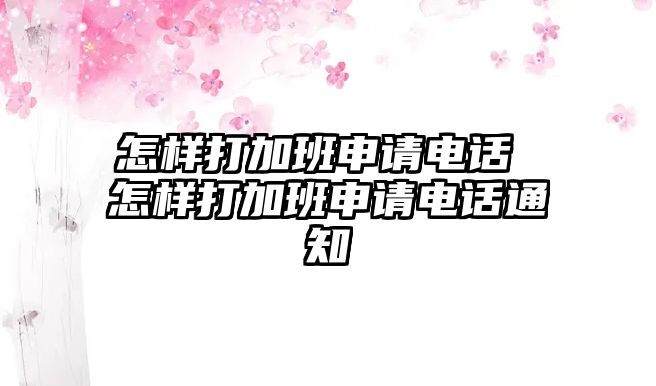 怎樣打加班申請(qǐng)電話 怎樣打加班申請(qǐng)電話通知