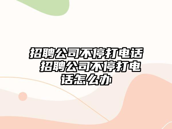 招聘公司不停打電話 招聘公司不停打電話怎么辦