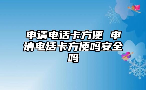 申請(qǐng)電話卡方便 申請(qǐng)電話卡方便嗎安全嗎